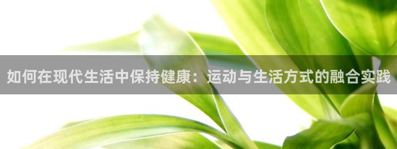 意昂3体育平台开号链接：如何在现代生活中保持健康：运动与生活方式的融合实践