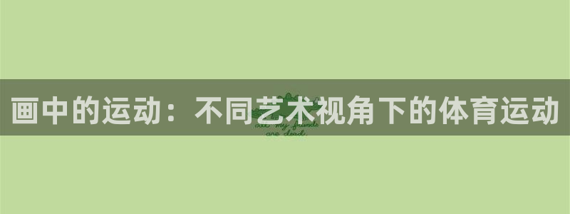 意昂32官网：画中的运动：不同艺术视角下的体育运动