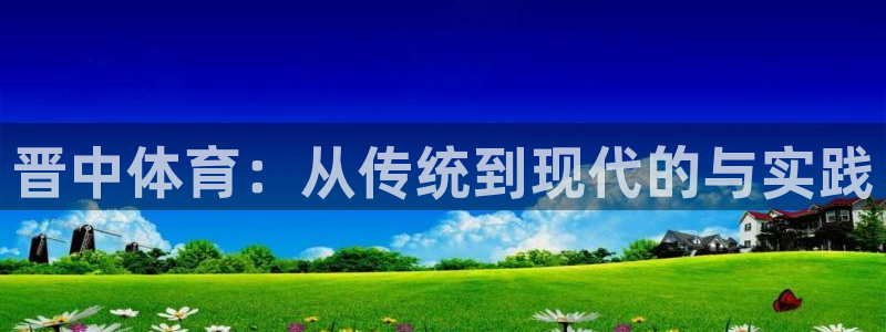 意昂3官网：晋中体育：从传统到现代的与实践