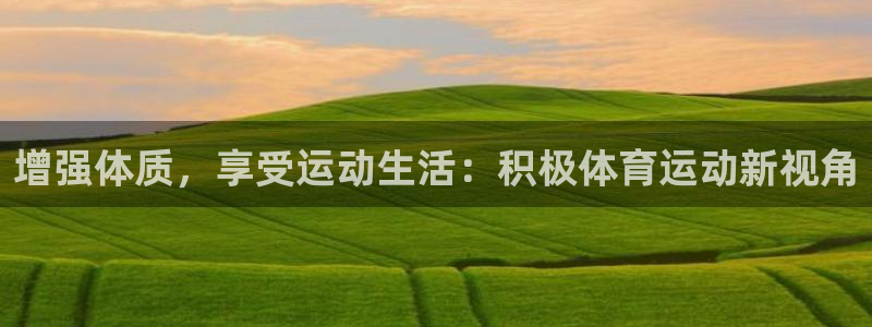 意昂3体育注册平台：增强体质，享受运动生活：积极体育运动新视角
