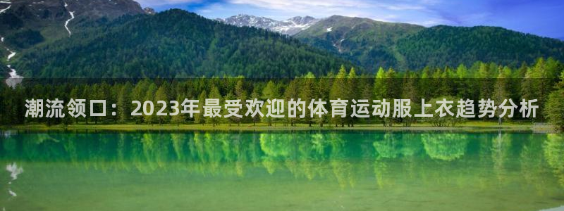 意昂3凯捷注册：潮流领口：2023年最受欢迎的体育运动服上衣趋势分析