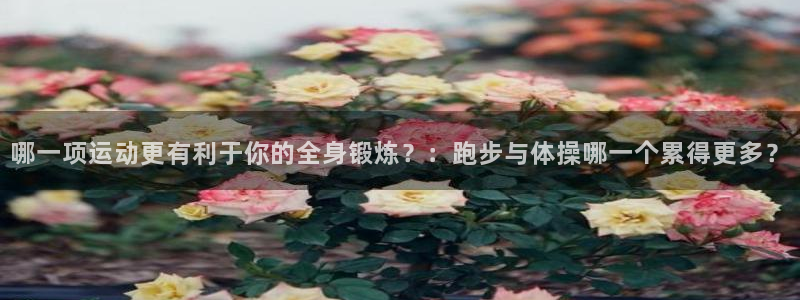 意昂3体育平台开号链接：哪一项运动更有利于你的全身锻炼？：跑步与体操哪一个累得更