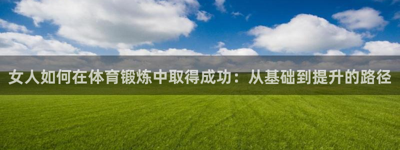 意昂3平台开户链接：女人如何在体育锻炼中取得成功：从基础到提升的路径