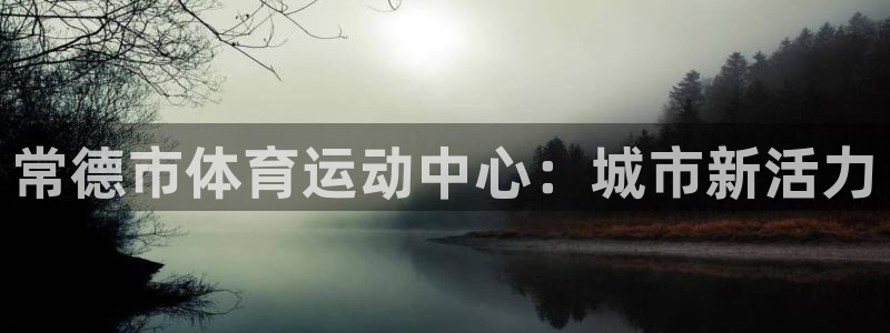 意昂3主管：常德市体育运动中心：城市新活力