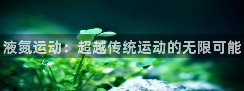 意昂33官网：液氮运动：超越传统运动的无限可能