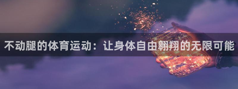 意昂35招商：不动腿的体育运动：让身体自由翱翔的无限可能