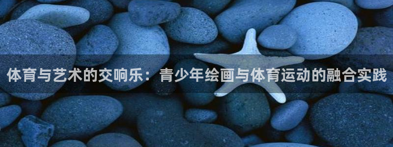 意昂3注册：体育与艺术的交响乐：青少年绘画与体育运动的融合实践