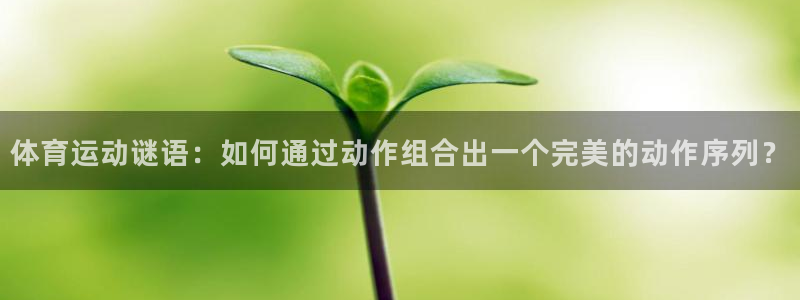 意昂32体育登录入口：体育运动谜语：如何通过动作组合出一个完美的动作序列？