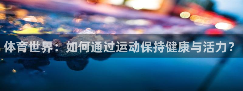 东莞市意昂3电子科技有限公司：体育世界：如何通过运动保持健康与活力？