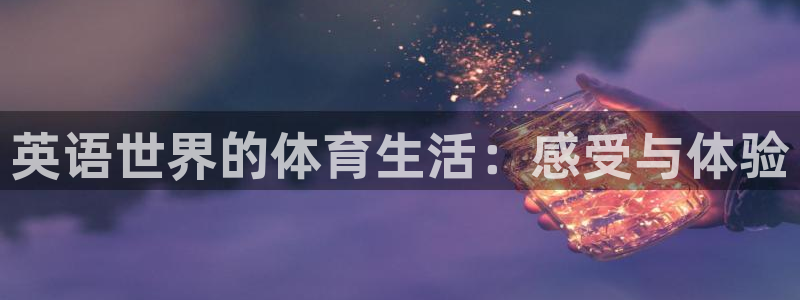 意昂3代理认证.进入手机版地址.中国/官网：英语世界的体育生活：感受与体验